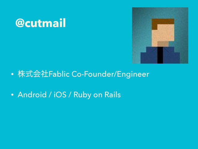 @cutmail
• גࣜձࣾFablic Co-Founder/Engineer
• Android / iOS / Ruby on Rails

