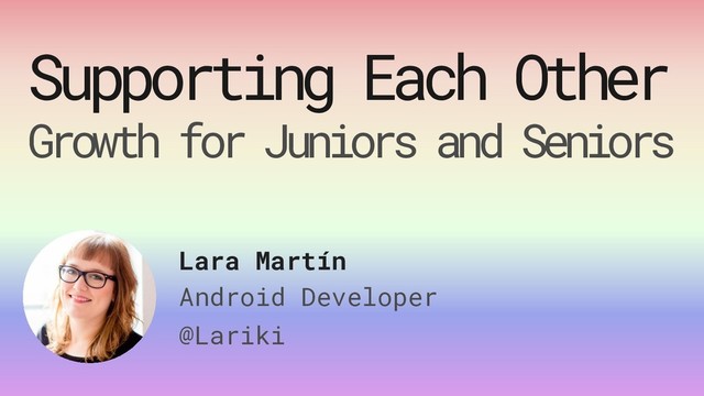 Supporting Each Other
Growth for Juniors and Seniors
Lara Martín
Android Developer
@Lariki
