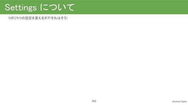 Settings について 
リポジトリの設定を変えるタブ(それはそう)
 
 
 
 
 
262 shumon.fujita 
