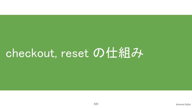 checkout, reset の仕組み 
420 shumon.fujita 
