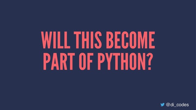 WILL THIS BECOME
PART OF PYTHON?
@di_codes
