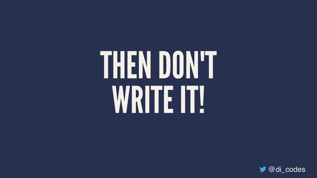 THEN DON'T
WRITE IT!
@di_codes
