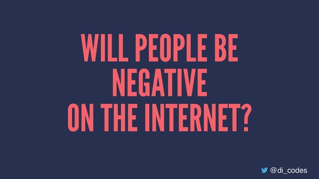 WILL PEOPLE BE
NEGATIVE
ON THE INTERNET?
@di_codes
