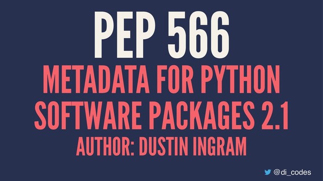 PEP 566
METADATA FOR PYTHON
SOFTWARE PACKAGES 2.1
AUTHOR: DUSTIN INGRAM
@di_codes
