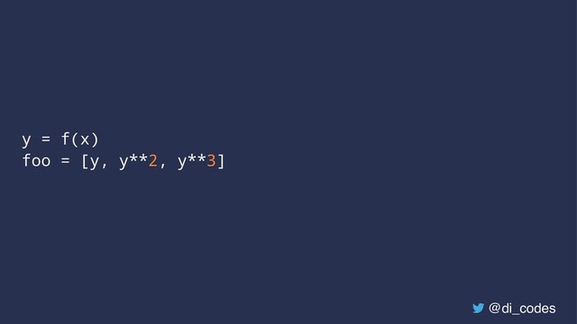 y = f(x)
foo = [y, y**2, y**3]
@di_codes
