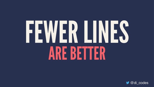 FEWER LINES
ARE BETTER
@di_codes
