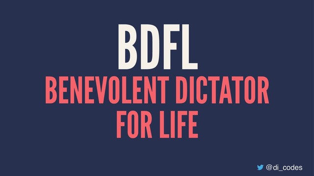 BDFL
BENEVOLENT DICTATOR
FOR LIFE
@di_codes
