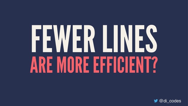 FEWER LINES
ARE MORE EFFICIENT?
@di_codes
