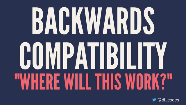 BACKWARDS
COMPATIBILITY
"WHERE WILL THIS WORK?"
@di_codes
