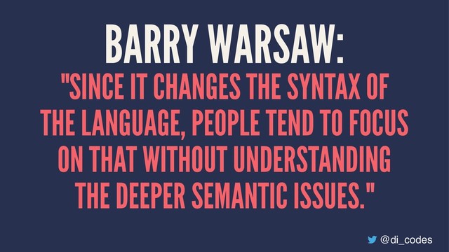 BARRY WARSAW:
"SINCE IT CHANGES THE SYNTAX OF
THE LANGUAGE, PEOPLE TEND TO FOCUS
ON THAT WITHOUT UNDERSTANDING
THE DEEPER SEMANTIC ISSUES."
@di_codes
