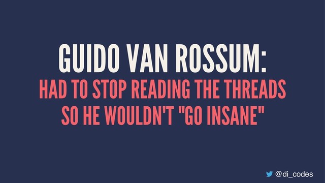GUIDO VAN ROSSUM:
HAD TO STOP READING THE THREADS
SO HE WOULDN'T "GO INSANE"
@di_codes

