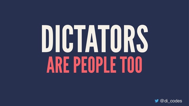 DICTATORS
ARE PEOPLE TOO
@di_codes

