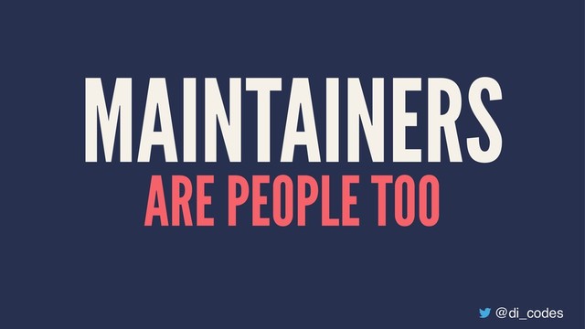 MAINTAINERS
ARE PEOPLE TOO
@di_codes
