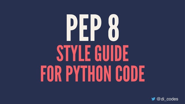 PEP 8
STYLE GUIDE
FOR PYTHON CODE
@di_codes
