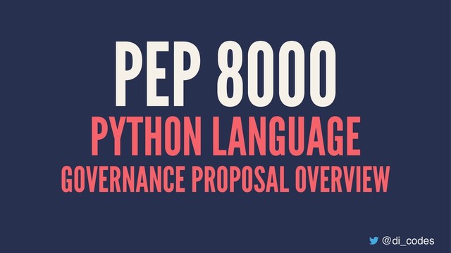 PEP 8000
PYTHON LANGUAGE
GOVERNANCE PROPOSAL OVERVIEW
@di_codes
