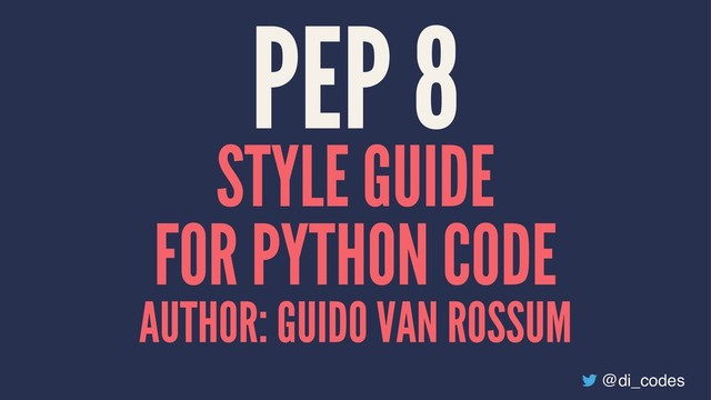 PEP 8
STYLE GUIDE
FOR PYTHON CODE
AUTHOR: GUIDO VAN ROSSUM
@di_codes

