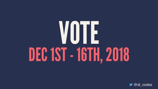 VOTE
DEC 1ST - 16TH, 2018
@di_codes
