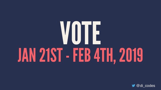 VOTE
JAN 21ST - FEB 4TH, 2019
@di_codes
