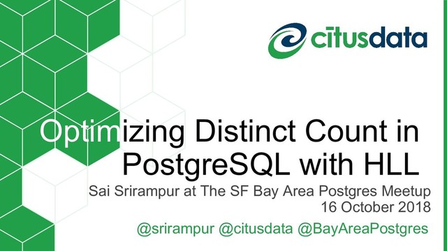 Sai Srirampur at The SF Bay Area Postgres Meetup
16 October 2018
Optimizing Distinct Count in
PostgreSQL with HLL
@srirampur @citusdata @BayAreaPostgres
