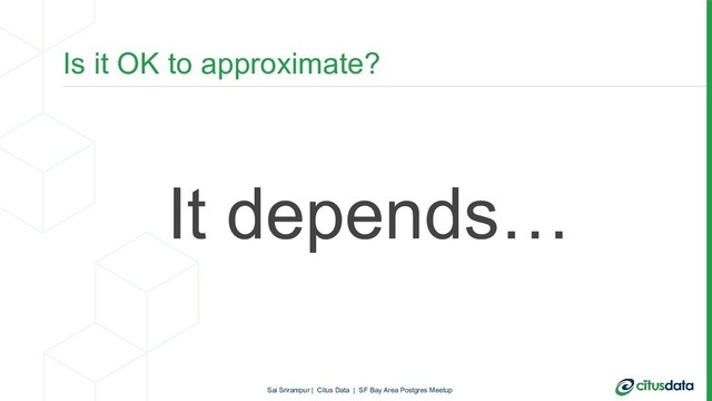 Is it OK to approximate?
It depends…
Sai Srirampur | Citus Data | SF Bay Area Postgres Meetup
