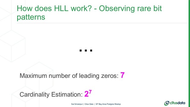 How does HLL work? - Observing rare bit
patterns
Maximum number of leading zeros: 7
Cardinality Estimation: 27
...
Sai Srirampur | Citus Data | SF Bay Area Postgres Meetup
