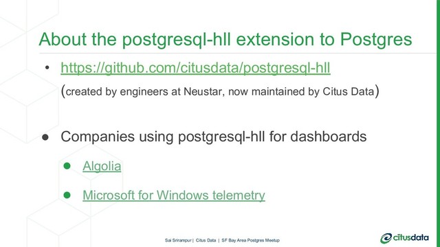 About the postgresql-hll extension to Postgres
• https://github.com/citusdata/postgresql-hll
(created by engineers at Neustar, now maintained by Citus Data)
● Companies using postgresql-hll for dashboards
● Algolia
● Microsoft for Windows telemetry
Sai Srirampur | Citus Data | SF Bay Area Postgres Meetup
