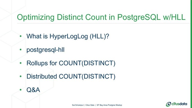 Optimizing Distinct Count in PostgreSQL w/HLL
• What is HyperLogLog (HLL)?
• postgresql-hll
• Rollups for COUNT(DISTINCT)
• Distributed COUNT(DISTINCT)
• Q&A
Sai Srirampur | Citus Data | SF Bay Area Postgres Meetup
