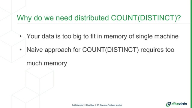 • Your data is too big to fit in memory of single machine
• Naive approach for COUNT(DISTINCT) requires too
much memory
Why do we need distributed COUNT(DISTINCT)?
Sai Srirampur | Citus Data | SF Bay Area Postgres Meetup

