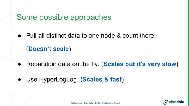 ● Pull all distinct data to one node & count there.
(Doesn’t scale)
● Repartition data on the fly. (Scales but it’s very slow)
● Use HyperLogLog. (Scales & fast)
Some possible approaches
Sai Srirampur | Citus Data | SF Bay Area Postgres Meetup

