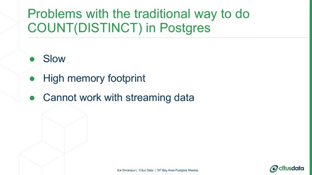 Problems with the traditional way to do
COUNT(DISTINCT) in Postgres
● Slow
● High memory footprint
● Cannot work with streaming data
Sai Srirampur | Citus Data | SF Bay Area Postgres Meetup
