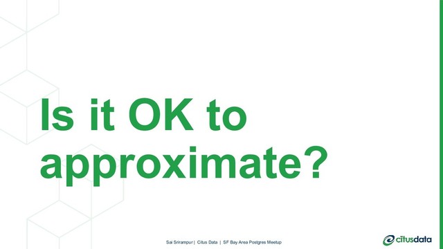 Is it OK to
approximate?
Sai Srirampur | Citus Data | SF Bay Area Postgres Meetup
