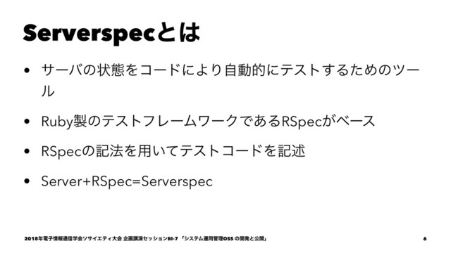 Serverspecͱ͸
• αʔόͷঢ়ଶΛίʔυʹΑΓࣗಈతʹςετ͢ΔͨΊͷπʔ
ϧ
• Ruby੡ͷςετϑϨʔϜϫʔΫͰ͋ΔRSpec͕ϕʔε
• RSpecͷه๏Λ༻͍ͯςετίʔυΛهड़
• Server+RSpec=Serverspec
2018೥ిࢠ৘ใ௨৴ֶձιαΠΤςΟେձ اըߨԋηογϣϯBI-7 ʮγεςϜӡ༻؅ཧOSS ͷ։ൃͱެ։ʯ 6

