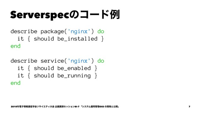 Serverspecͷίʔυྫ
describe package('nginx') do
it { should be_installed }
end
describe service('nginx') do
it { should be_enabled }
it { should be_running }
end
2018೥ిࢠ৘ใ௨৴ֶձιαΠΤςΟେձ اըߨԋηογϣϯBI-7 ʮγεςϜӡ༻؅ཧOSS ͷ։ൃͱެ։ʯ 7
