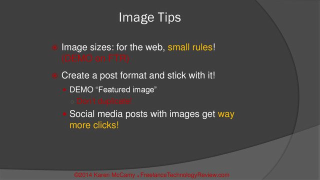 Image Tips
 Image sizes: for the web, small rules!
(DEMO on FTR)
 Create a post format and stick with it!
 DEMO “Featured image”
○ Don’t duplicate!
 Social media posts with images get way
more clicks!
©2014 Karen McCamy 
FreelanceTechnologyReview.com
