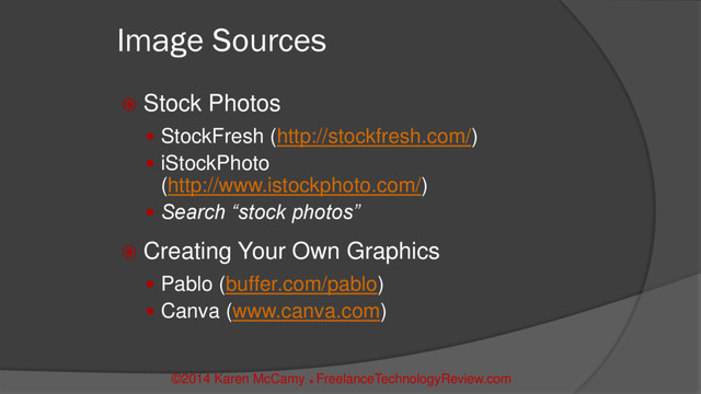 ©2014 Karen McCamy 
FreelanceTechnologyReview.com
Image Sources
 Stock Photos
 StockFresh (http://stockfresh.com/)
 iStockPhoto
(http://www.istockphoto.com/)
 Search “stock photos”
 Creating Your Own Graphics
 Pablo (buffer.com/pablo)
 Canva (www.canva.com)
