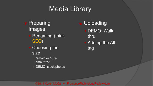 Media Library
 Preparing
Images
 Renaming (think
SEO)
 Choosing the
size
○ “small” or “xtra-
small”???
○ DEMO: stock photos
 Uploading
 DEMO: Walk-
thru
 Adding the Alt
tag
©2014 Karen McCamy 
FreelanceTechnologyReview.com
