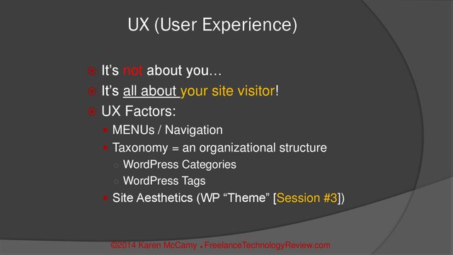 ©2014 Karen McCamy 
FreelanceTechnologyReview.com
UX (User Experience)
 It’s not about you…
 It’s all about your site visitor!
 UX Factors:
 MENUs / Navigation
 Taxonomy = an organizational structure
○ WordPress Categories
○ WordPress Tags
 Site Aesthetics (WP “Theme” [Session #3])
