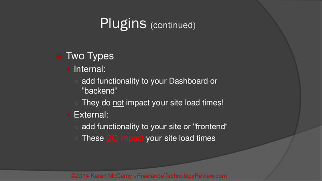 Plugins (continued)
 Two Types
 Internal:
○ add functionality to your Dashboard or
"backend“
○ They do not impact your site load times!
 External:
○ add functionality to your site or "frontend“
○ These DO impact your site load times
©2014 Karen McCamy 
FreelanceTechnologyReview.com
