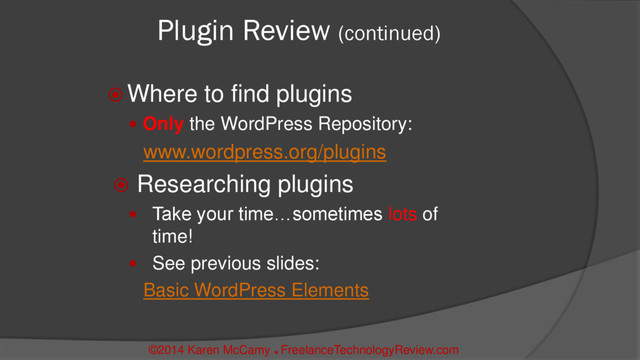  Where to find plugins
 Only the WordPress Repository:
www.wordpress.org/plugins
 Researching plugins
 Take your time…sometimes lots of
time!
 See previous slides:
Basic WordPress Elements
©2014 Karen McCamy 
FreelanceTechnologyReview.com
Plugin Review (continued)
