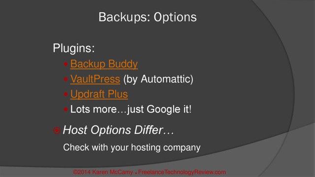 Backups: Options
Plugins:
 Backup Buddy
 VaultPress (by Automattic)
 Updraft Plus
 Lots more…just Google it!
 Host Options Differ…
Check with your hosting company
©2014 Karen McCamy 
FreelanceTechnologyReview.com
