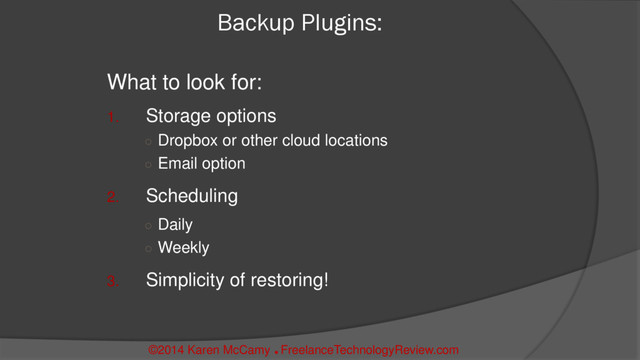 Backup Plugins:
What to look for:
1. Storage options
○ Dropbox or other cloud locations
○ Email option
2. Scheduling
○ Daily
○ Weekly
3. Simplicity of restoring!
©2014 Karen McCamy 
FreelanceTechnologyReview.com
