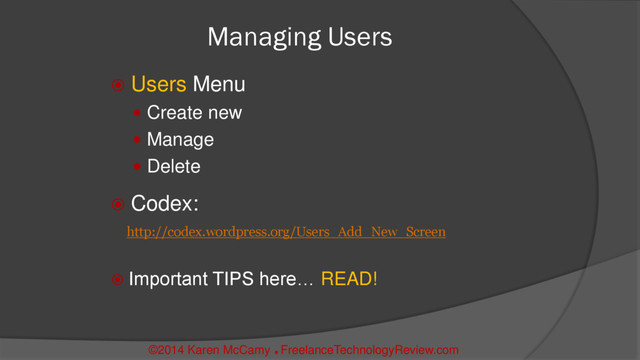 Managing Users
 Users Menu
 Create new
 Manage
 Delete
 Codex:
http://codex.wordpress.org/Users_Add_New_Screen
 Important TIPS here… READ!
©2014 Karen McCamy 
FreelanceTechnologyReview.com
