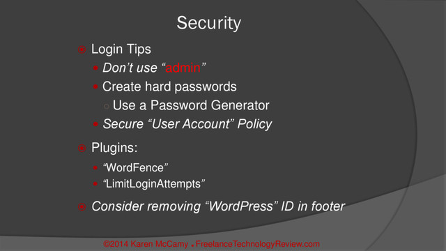 Security
 Login Tips
 Don’t use “admin”
 Create hard passwords
○ Use a Password Generator
 Secure “User Account” Policy
 Plugins:
 “WordFence”
 “LimitLoginAttempts”
 Consider removing “WordPress” ID in footer
©2014 Karen McCamy 
FreelanceTechnologyReview.com
