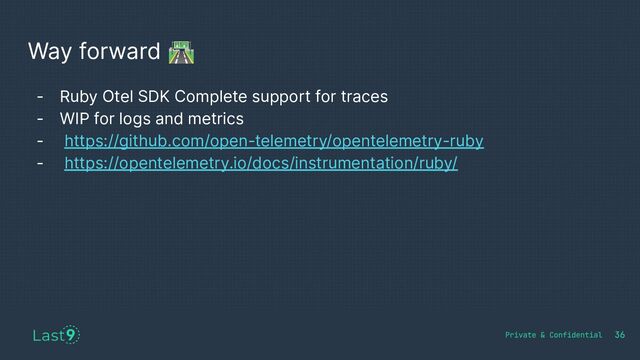 Way forward 🛣
36
- Ruby Otel SDK Complete support for traces
- WIP for logs and metrics
- https://github.com/open-telemetry/opentelemetry-ruby
- https://opentelemetry.io/docs/instrumentation/ruby/
