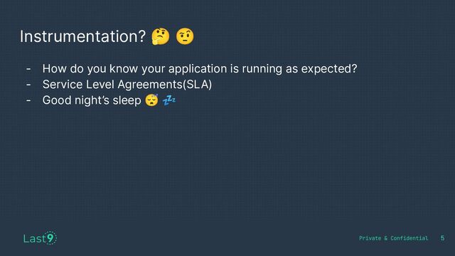 5
Instrumentation? 🤔 🤨
- How do you know your application is running as expected?
- Service Level Agreements(SLA)
- Good night’s sleep 😴 💤
