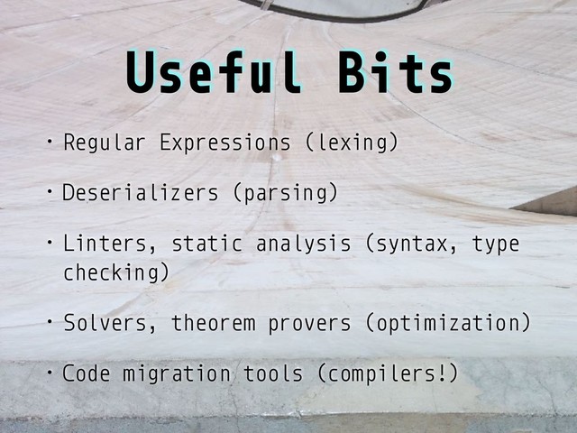 Useful Bits
• Regular Expressions (lexing)
• Deserializers (parsing)
• Linters, static analysis (syntax, type
checking)
• Solvers, theorem provers (optimization)
• Code migration tools (compilers!)
