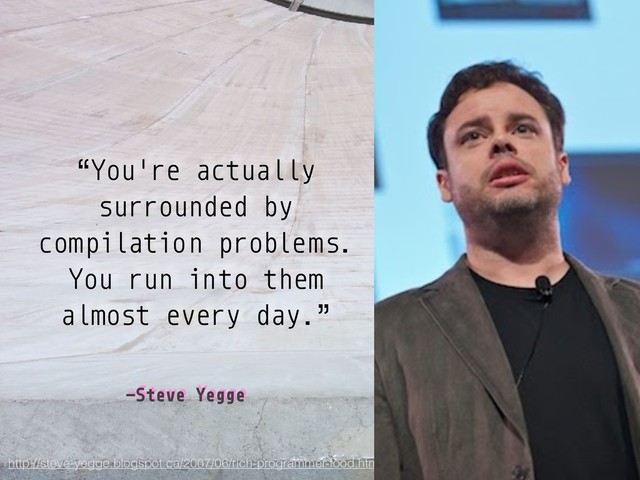–Steve Yegge
“You're actually
surrounded by
compilation problems.
You run into them
almost every day.”
http://steve-yegge.blogspot.ca/2007/06/rich-programmer-food.html
