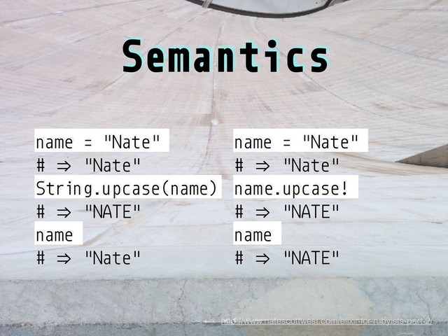 Semantics
name = "Nate"
# +/ "Nate"
String.upcase(name)
# +/ "NATE"
name
# +/ "Nate"
name = "Nate"
# +/ "Nate"
name.upcase!
# +/ "NATE"
name
# +/ "NATE"
http://www.natescottwest.com/elixir-for-rubyists-part-2/
