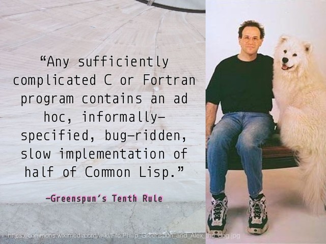 –Greenspun’s Tenth Rule
“Any sufficiently
complicated C or Fortran
program contains an ad
hoc, informally-
specified, bug-ridden,
slow implementation of
half of Co!"on Lisp.”
https://commons.wikimedia.org/wiki/File:Philip_Greenspun_and_Alex_the_dog.jpg
