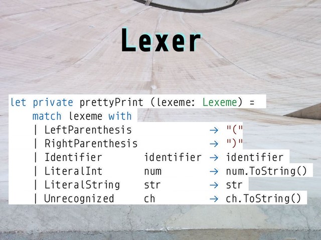 Lexer
let private prettyPrint (lexeme: Lexeme) =
match lexeme with
| LeftParenthesis !→ "("
| RightParenthesis !→ ")"
| Identifier identifier !→ identifier
| LiteralInt num !→ num.ToString()
| LiteralString str !→ str
| Unrecognized ch !→ ch.ToString()
